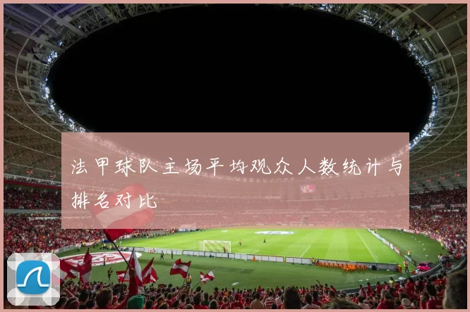 法甲球队主场平均观众人数统计与排名对比