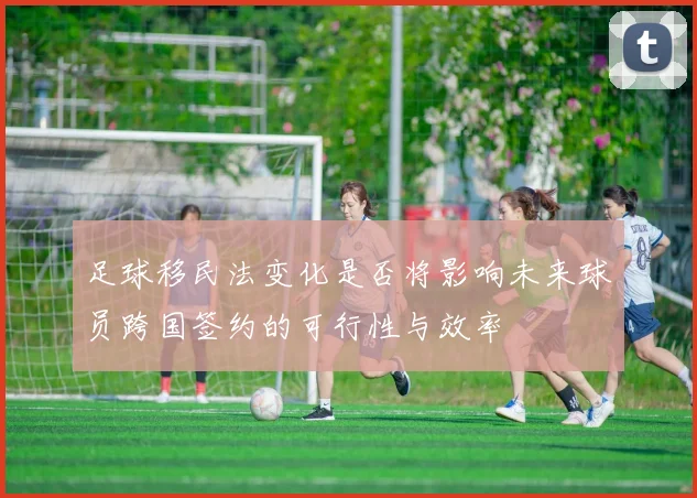 足球移民法变化是否将影响未来球员跨国签约的可行性与效率
