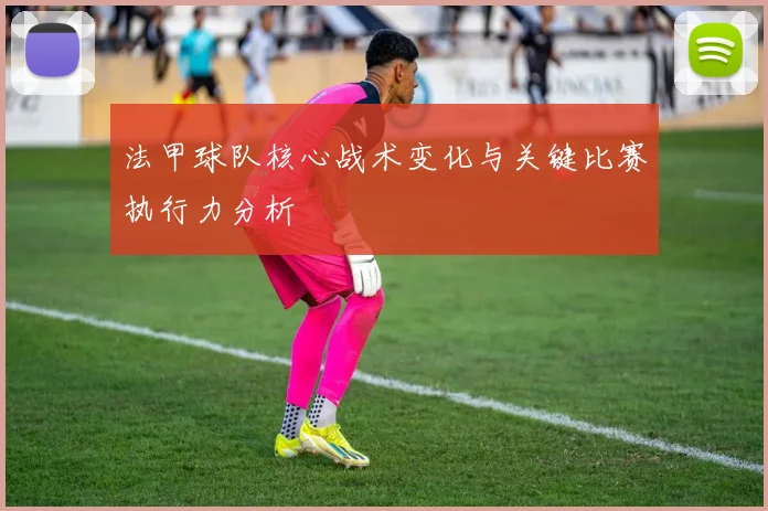 法甲球队核心战术变化与关键比赛执行力分析