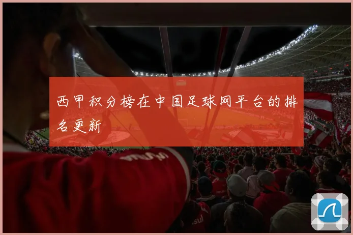 西甲积分榜在中国足球网平台的排名更新