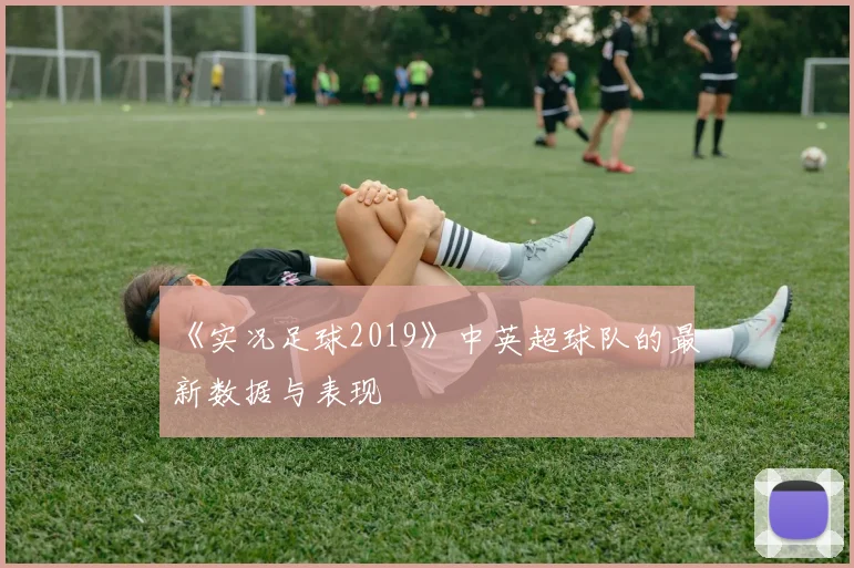 《实况足球2019》中英超球队的最新数据与表现
