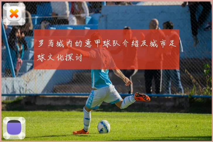 罗马城内的意甲球队介绍及城市足球文化探讨