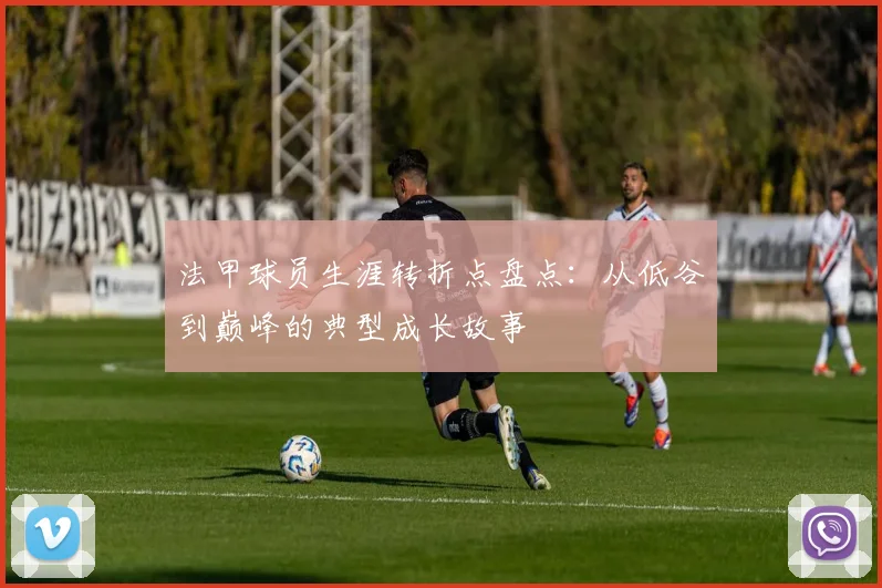 法甲球员生涯转折点盘点:从低谷到巅峰的典型成长故事