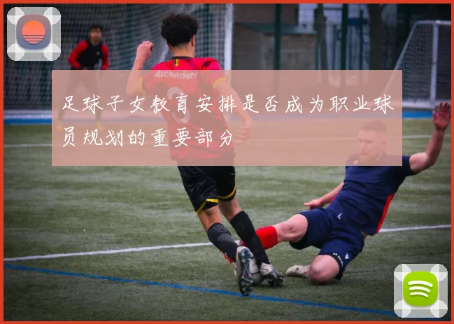 足球子女教育安排是否成为职业球员规划的重要部分