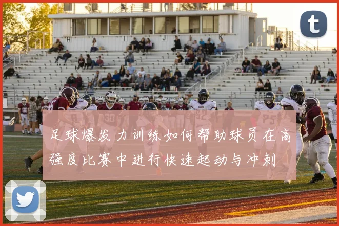 足球爆发力训练如何帮助球员在高强度比赛中进行快速起动与冲刺