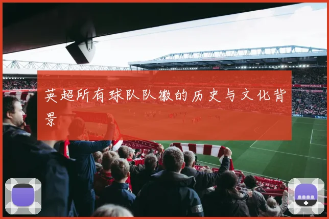 英超所有球队队徽的历史与文化背景