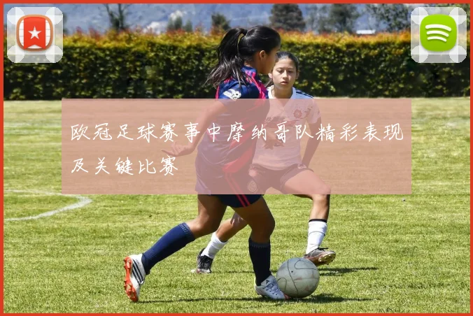 欧冠足球赛事中摩纳哥队精彩表现及关键比赛