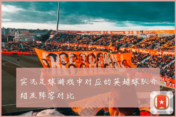 实况足球游戏中对应的英超球队介绍及阵容对比